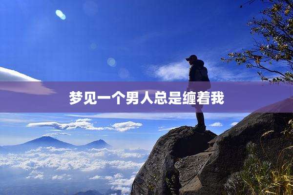 梦见一个男人总是缠着我