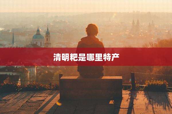 清明粑是哪里特产