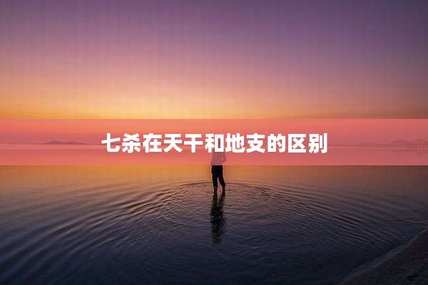 七杀在天干和地支的区别