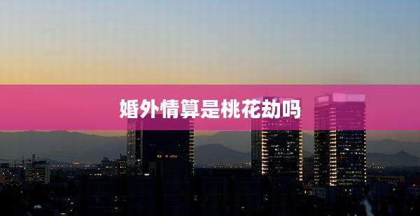 婚外情算是桃花劫吗