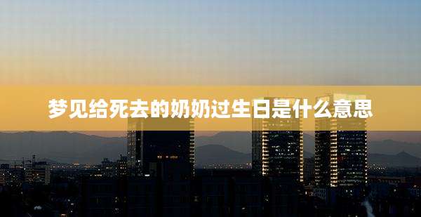梦见给死去的奶奶过生日是什么意思