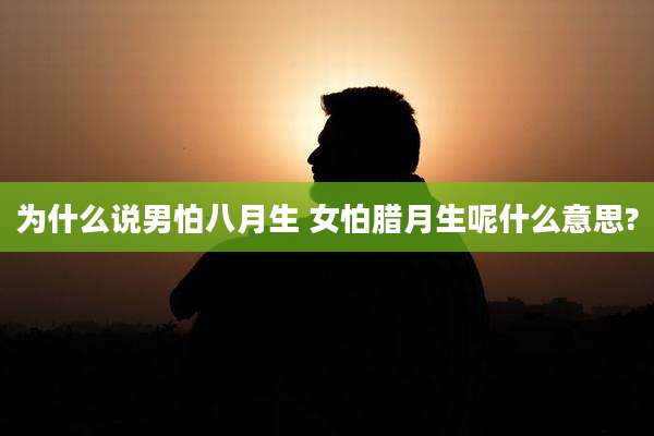 为什么说男怕八月生 女怕腊月生呢什么意思?