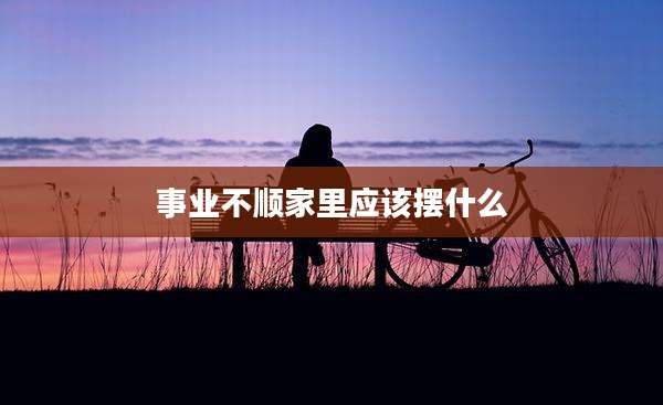 事业不顺家里应该摆什么