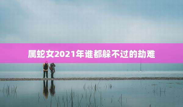 属蛇女2021年谁都躲不过的劫难