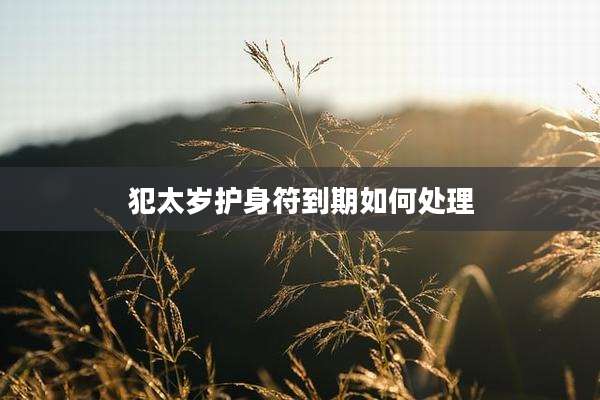 犯太岁护身符到期如何处理