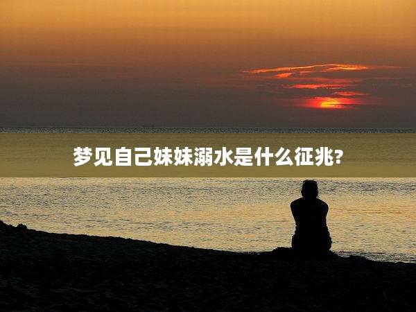 梦见自己妹妹溺水是什么征兆?