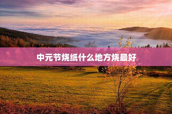 中元节烧纸什么地方烧最好