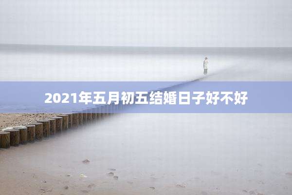 2021年五月初五结婚日子好不好