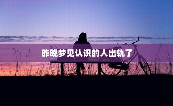 昨晚梦见认识的人出轨了