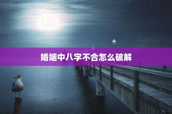 婚姻中八字不合怎么破解