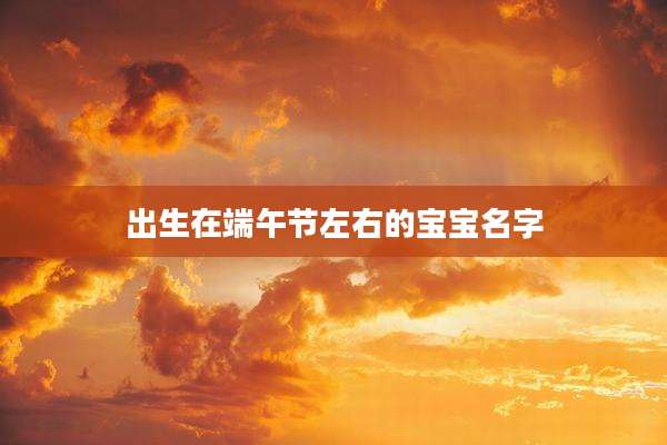 出生在端午节左右的宝宝名字
