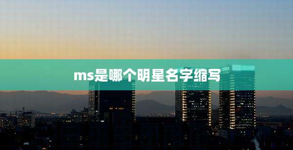 ms是哪个明星名字缩写