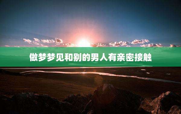 做梦梦见和别的男人有亲密接触