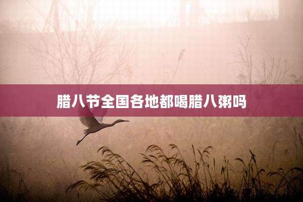 腊八节全国各地都喝腊八粥吗