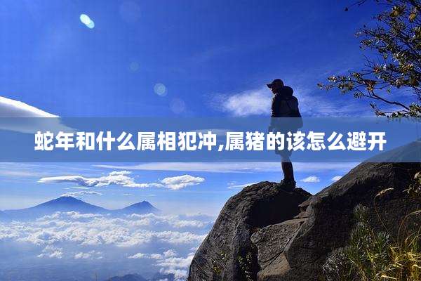 蛇年和什么属相犯冲,属猪的该怎么避开