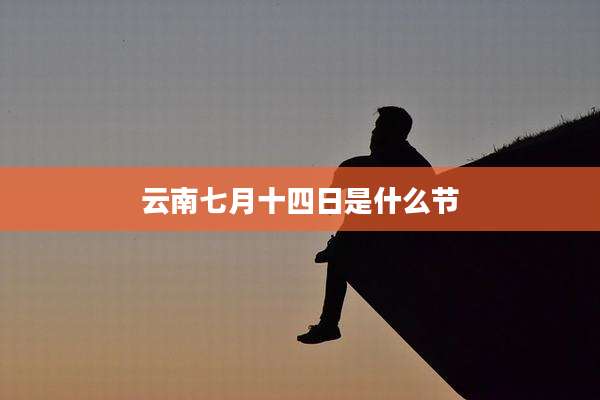云南七月十四日是什么节