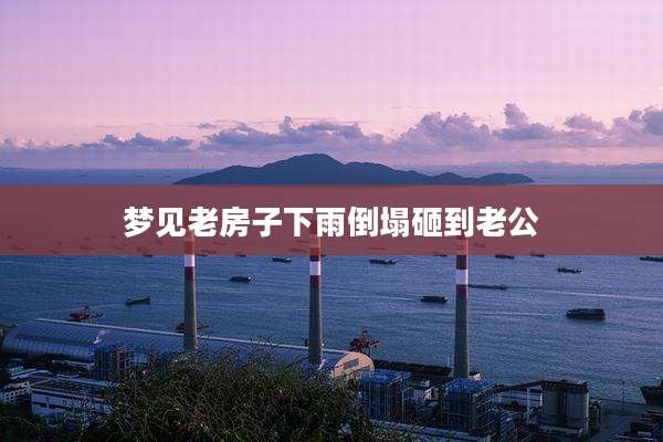 梦见老房子下雨倒塌砸到老公
