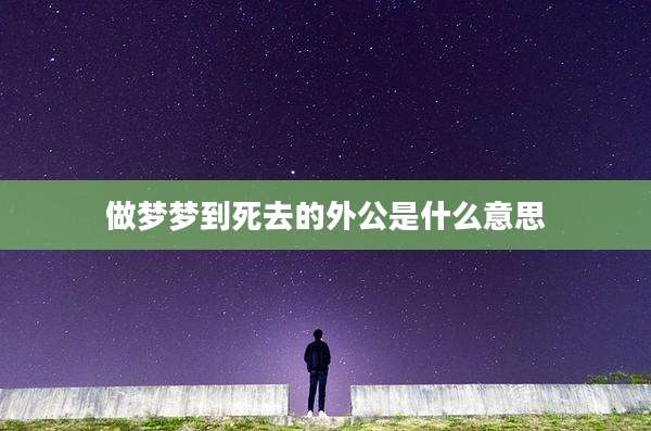 做梦梦到死去的外公是什么意思