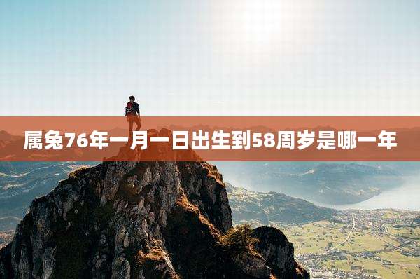 属兔76年一月一日出生到58周岁是哪一年