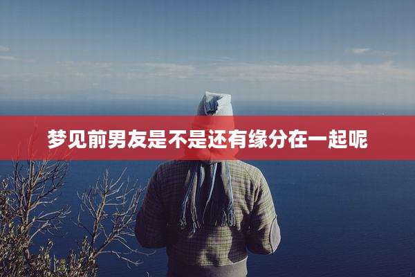 梦见前男友是不是还有缘分在一起呢