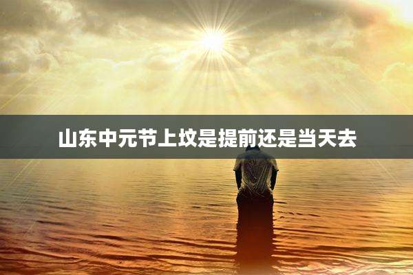 山东中元节上坟是提前还是当天去