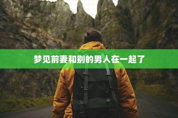 梦见前妻和别的男人在一起了