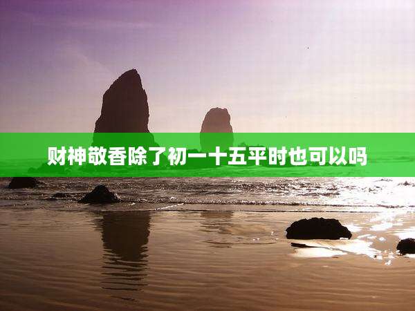 财神敬香除了初一十五平时也可以吗