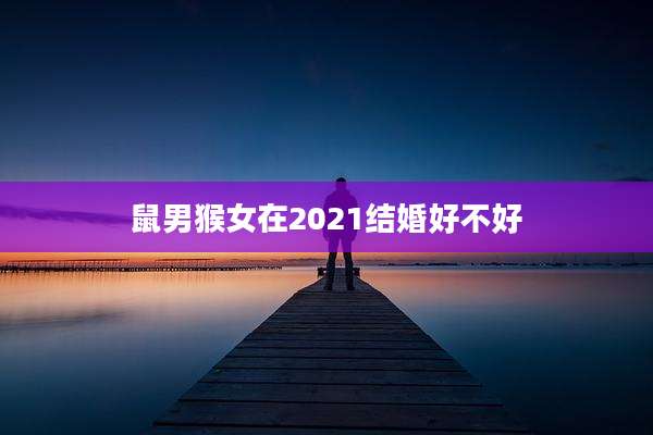 鼠男猴女在2021结婚好不好