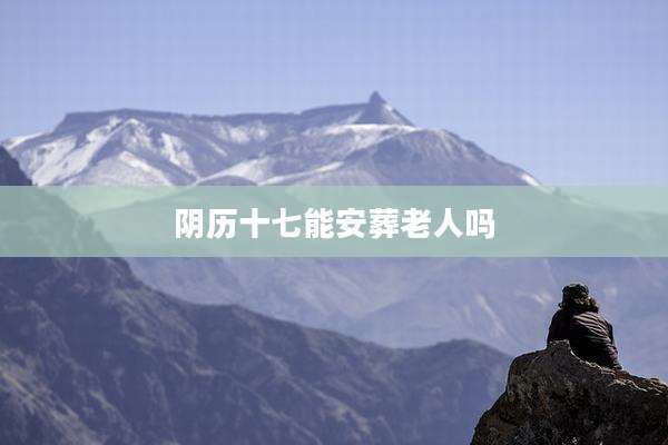 阴历十七能安葬老人吗