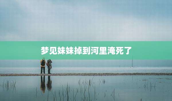 梦见妹妹掉到河里淹死了