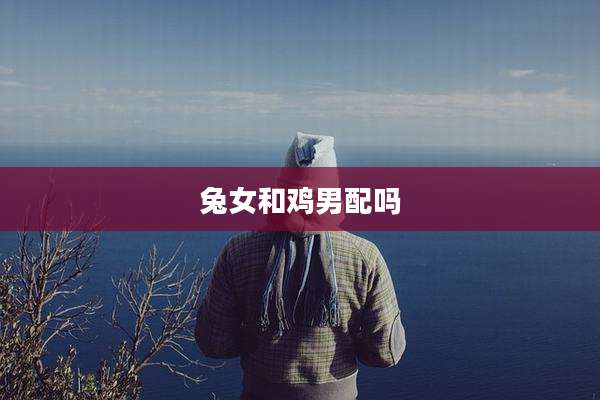 兔女和鸡男配吗