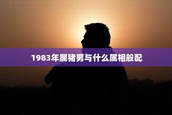 1983年属猪男与什么属相般配