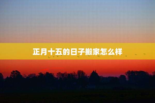 正月十五的日子搬家怎么样