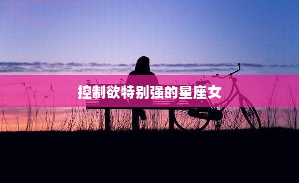 控制欲特别强的星座女