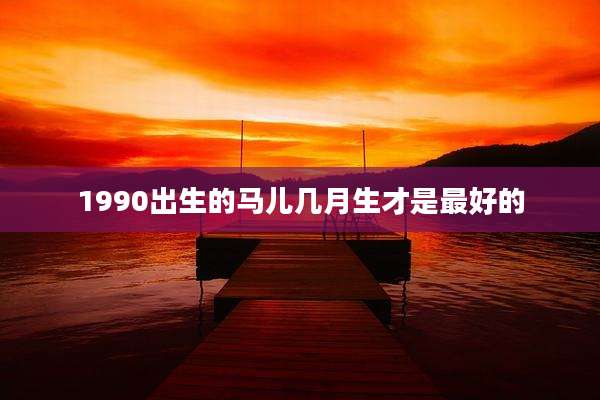 1990出生的马儿几月生才是最好的