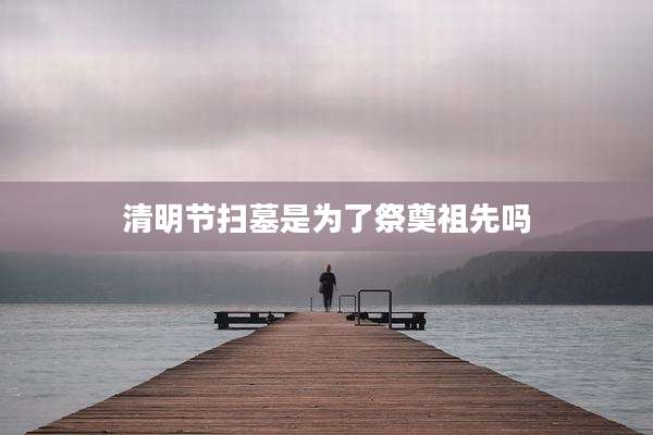 清明节扫墓是为了祭奠祖先吗
