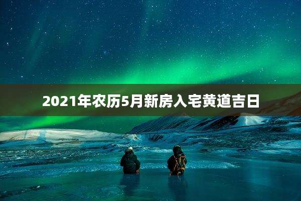 2021年农历5月新房入宅黄道吉日