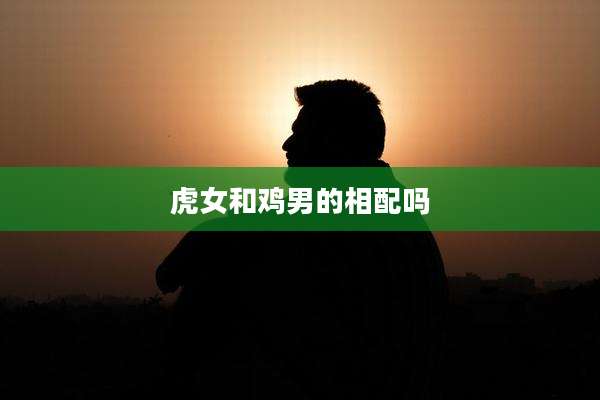 虎女和鸡男的相配吗