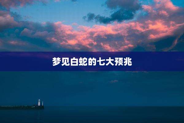 梦见白蛇的七大预兆