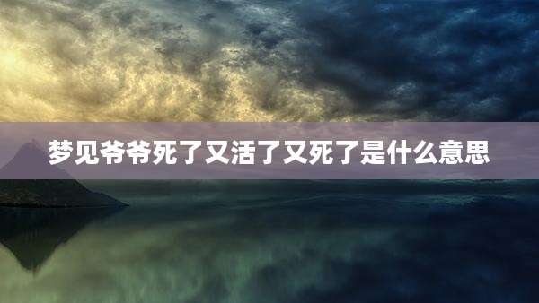 梦见爷爷死了又活了又死了是什么意思