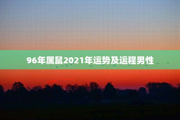 96年属鼠2021年运势及运程男性