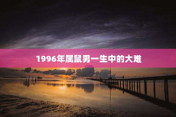 1996年属鼠男一生中的大难