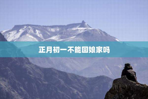 正月初一不能回娘家吗
