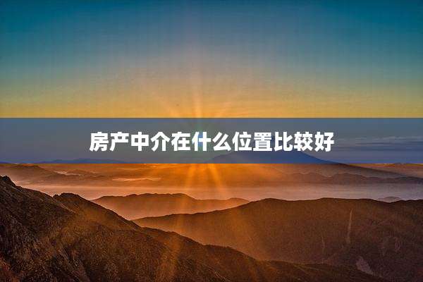 房产中介在什么位置比较好