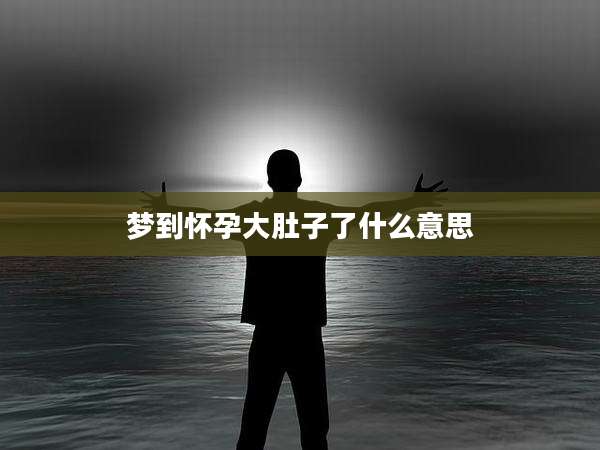 梦到怀孕大肚子了什么意思