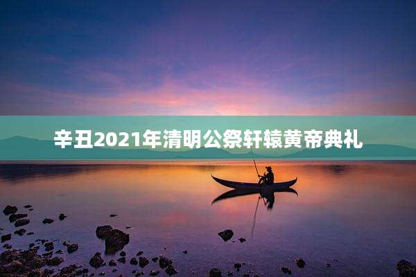 辛丑2021年清明公祭轩辕黄帝典礼