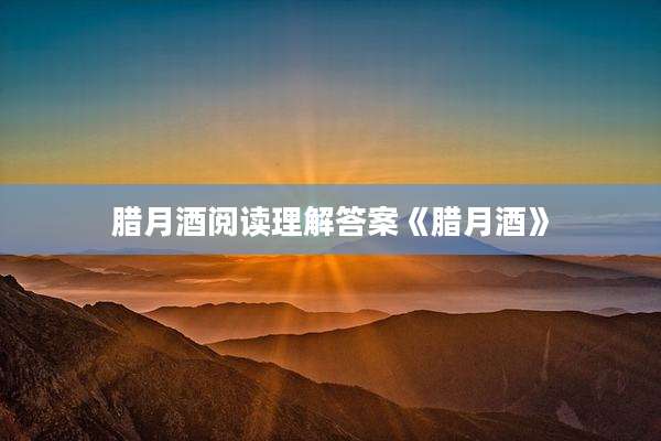 腊月酒阅读理解答案《腊月酒》