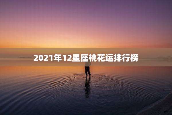 2021年12星座桃花运排行榜
