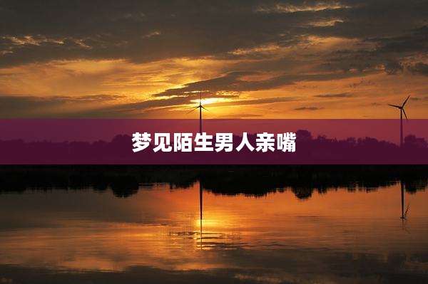 梦见陌生男人亲嘴