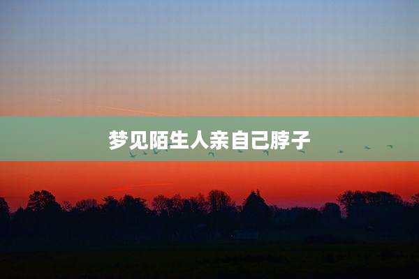 梦见陌生人亲自己脖子